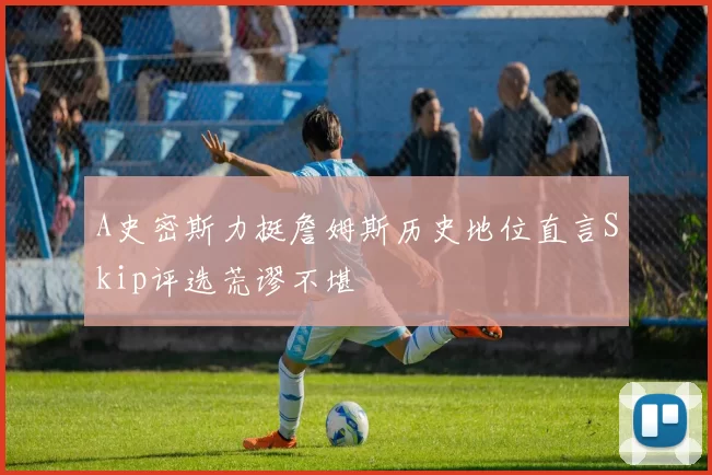 A史密斯力挺詹姆斯历史地位直言Skip评选荒谬不堪