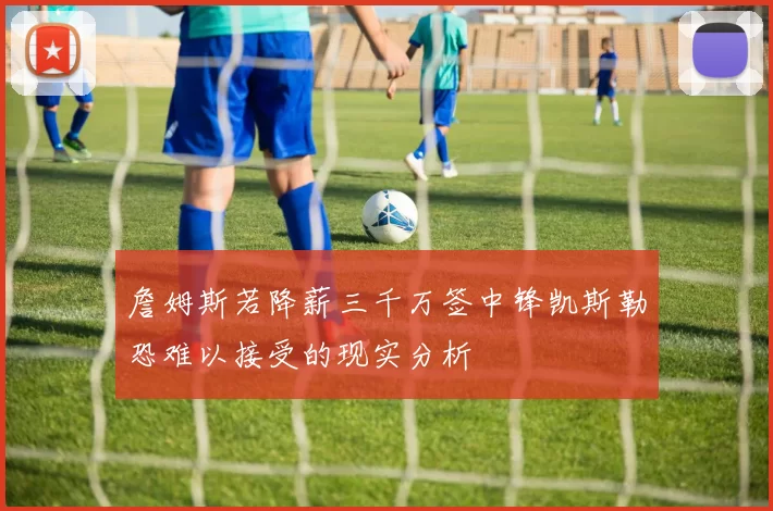 詹姆斯若降薪三千万签中锋凯斯勒恐难以接受的现实分析
