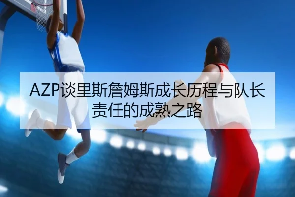 AZP谈里斯詹姆斯成长历程与队长责任的成熟之路（EMCSPORTS）